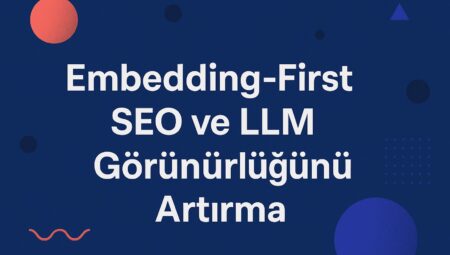 Embedding-First SEO ile Yapay Zeka Çağında Görünürlük Nasıl Sağlanır?