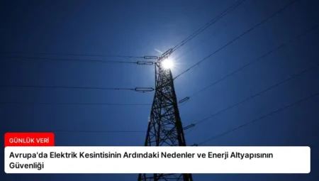 Avrupa’da Elektrik Kesintisinin Ardındaki Nedenler ve Enerji Altyapısının Güvenliği