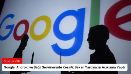 Google, Android ve Bağlı Servislerinde Kesinti: Bakan Yardımcısı Açıklama Yaptı
