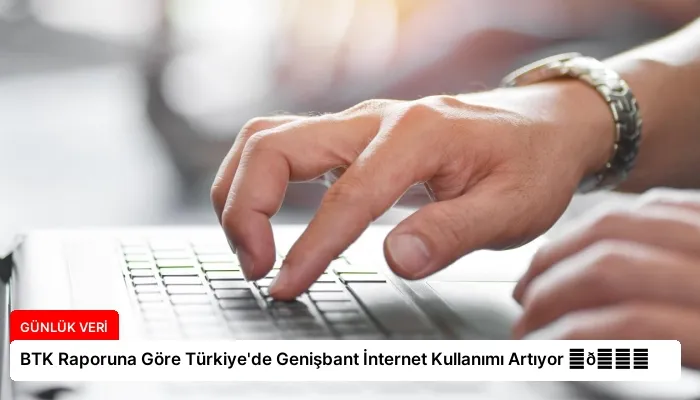 BTK Raporuna Göre Türkiye’de Genişbant İnternet Kullanımı Artıyor ⏬👇