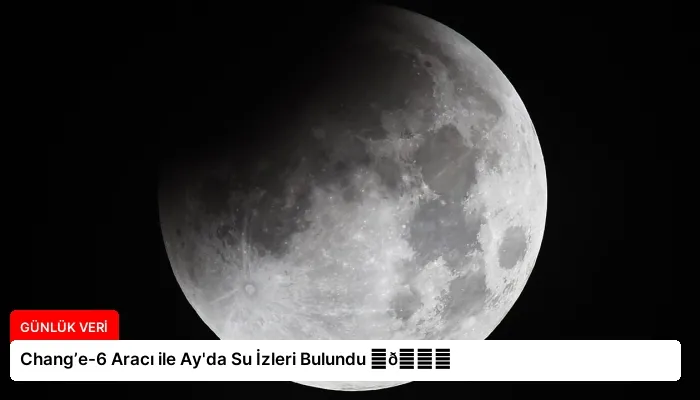 Chang’e-6 Aracı ile Ay’da Su İzleri Bulundu ⏬👇