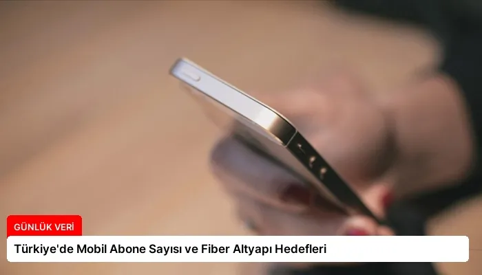 Türkiye’de Mobil Abone Sayısı ve Fiber Altyapı Hedefleri