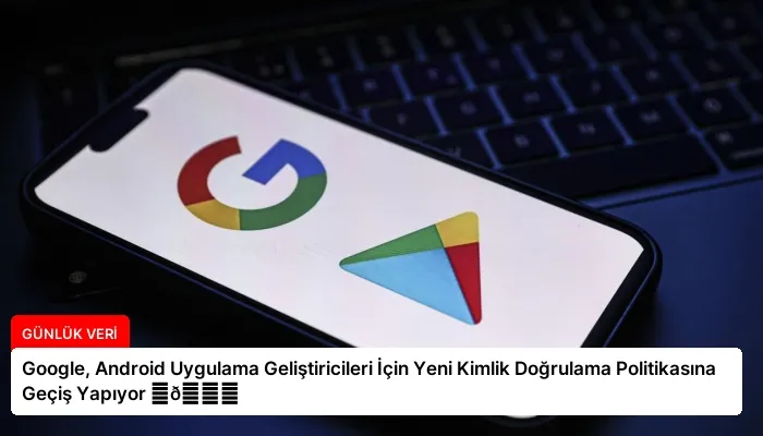Google, Android Uygulama Geliştiricileri İçin Yeni Kimlik Doğrulama Politikasına Geçiş Yapıyor ⏬👇