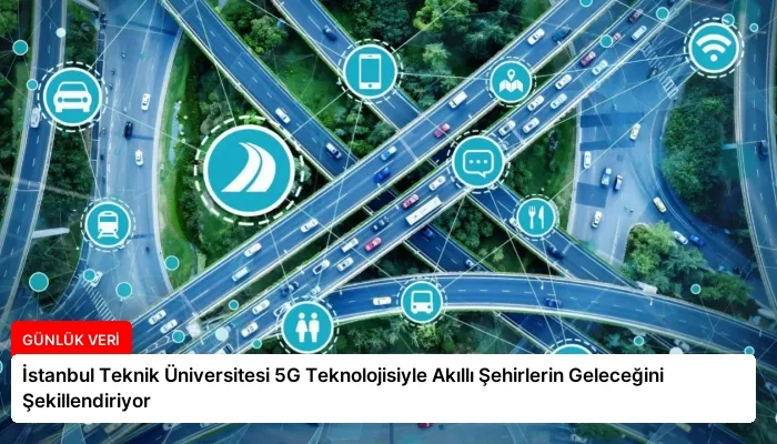 İstanbul Teknik Üniversitesi 5G Teknolojisiyle Akıllı Şehirlerin Geleceğini Şekillendiriyor