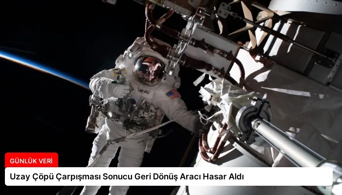 Uzay Çöpü Çarpışması Sonucu Geri Dönüş Aracı Hasar Aldı