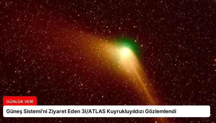 Güneş Sistemi’ni Ziyaret Eden 3I/ATLAS Kuyrukluyıldızı Gözlemlendi