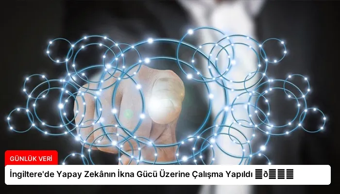 İngiltere’de Yapay Zekânın İkna Gücü Üzerine Çalışma Yapıldı ⏬👇