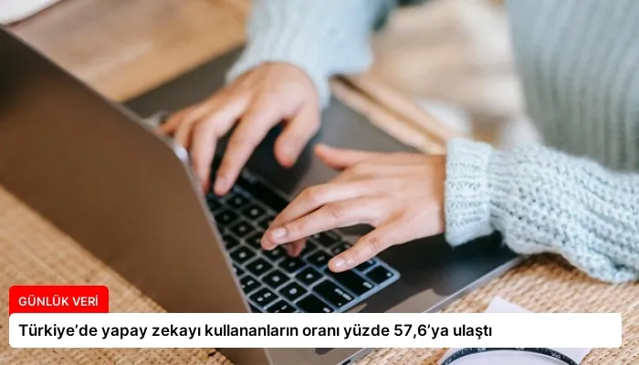 Türkiye’de yapay zekayı kullananların oranı yüzde 57,6’ya ulaştı
