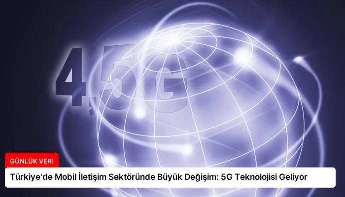 Türkiye’de Mobil İletişim Sektöründe Büyük Değişim: 5G Teknolojisi Geliyor