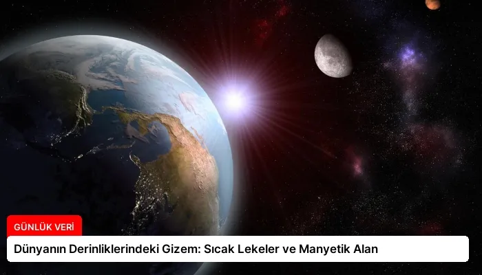 Dünyanın Derinliklerindeki Gizem: Sıcak Lekeler ve Manyetik Alan