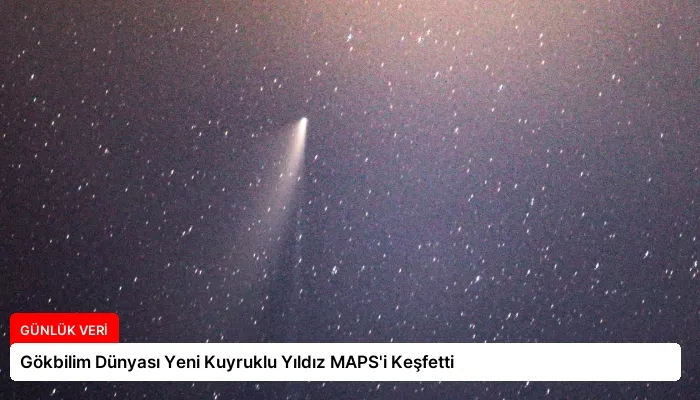 Gökbilim Dünyası Yeni Kuyruklu Yıldız MAPS’i Keşfetti