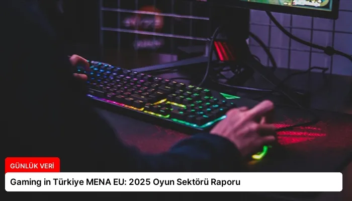 Gaming in Türkiye MENA EU: 2025 Oyun Sektörü Raporu