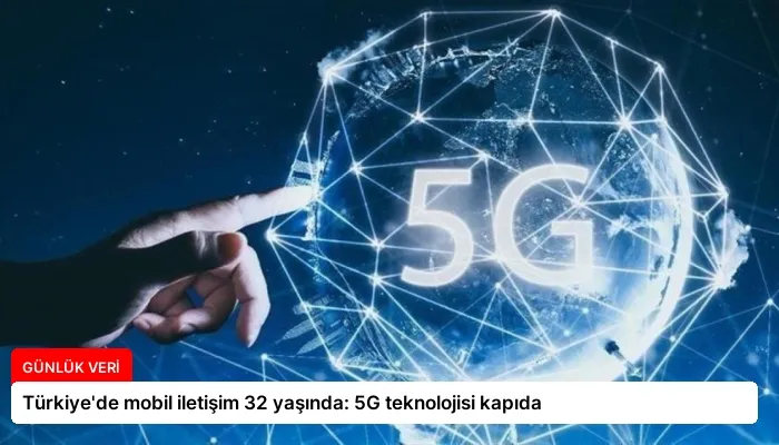 Türkiye’de mobil iletişim 32 yaşında: 5G teknolojisi kapıda