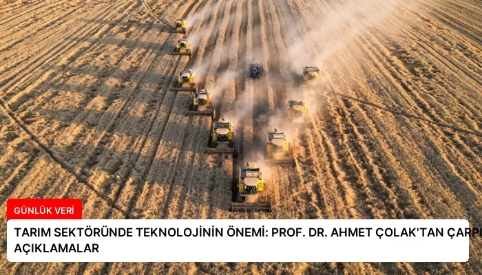 TARIM SEKTÖRÜNDE TEKNOLOJİNİN ÖNEMİ: PROF. DR. AHMET ÇOLAK’TAN ÇARPICI AÇIKLAMALAR