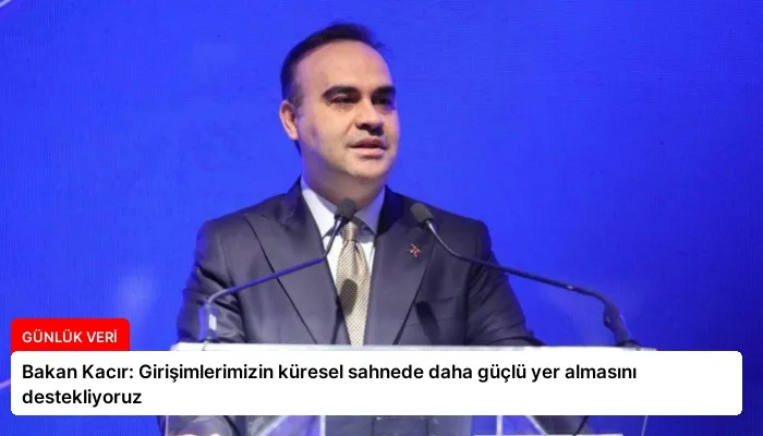 Bakan Kacır: Girişimlerimizin küresel sahnede daha güçlü yer almasını destekliyoruz