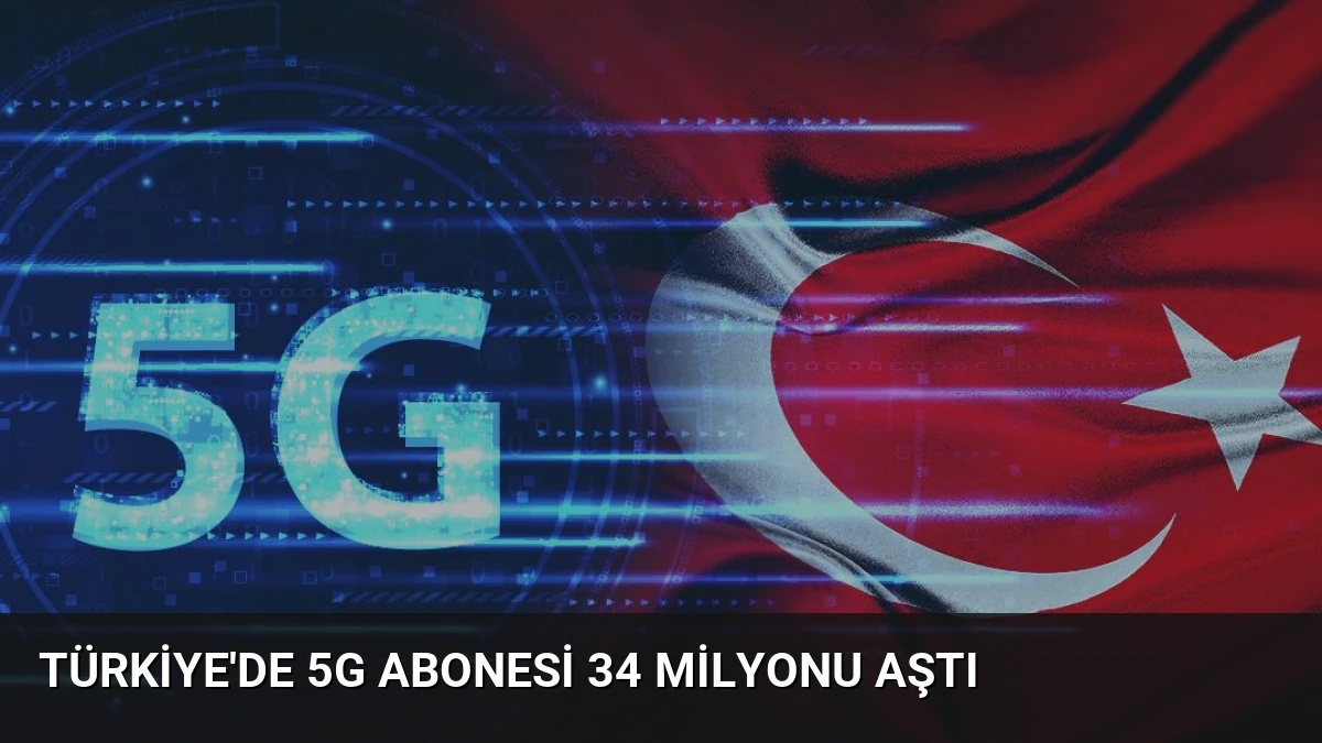 Türkiye’de 5G Abonesi 34 Milyonu Aştı