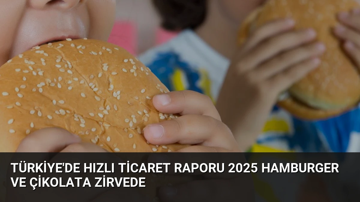 Türkiye’de Hızlı Ticaret Raporu 2025 Hamburger ve Çikolata Zirvede