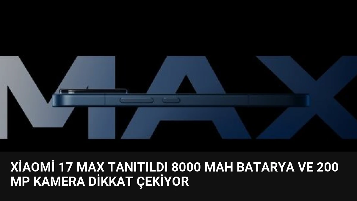 Xiaomi 17 Max Tanıtıldı 8000 mAh Batarya ve 200 MP Kamera Dikkat Çekiyor