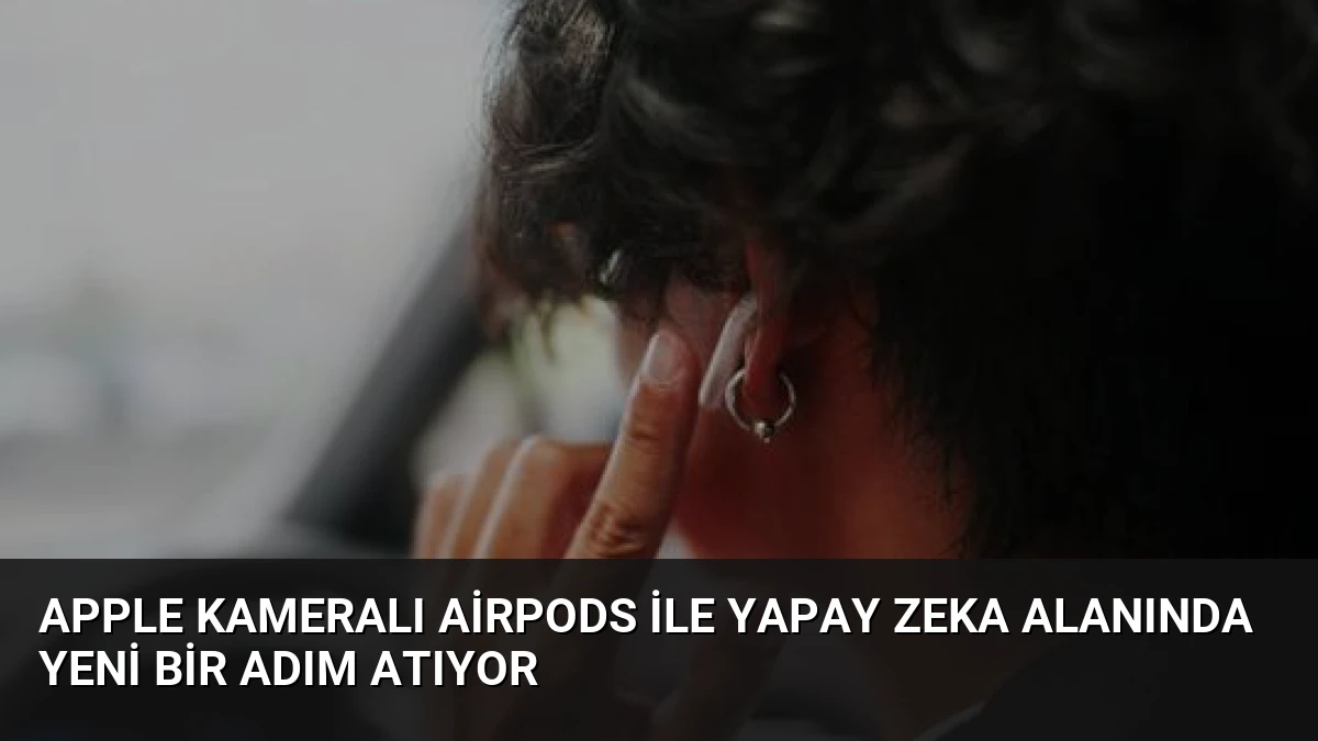 Apple Kameralı AirPods ile Yapay Zeka Alanında Yeni Bir Adım Atıyor