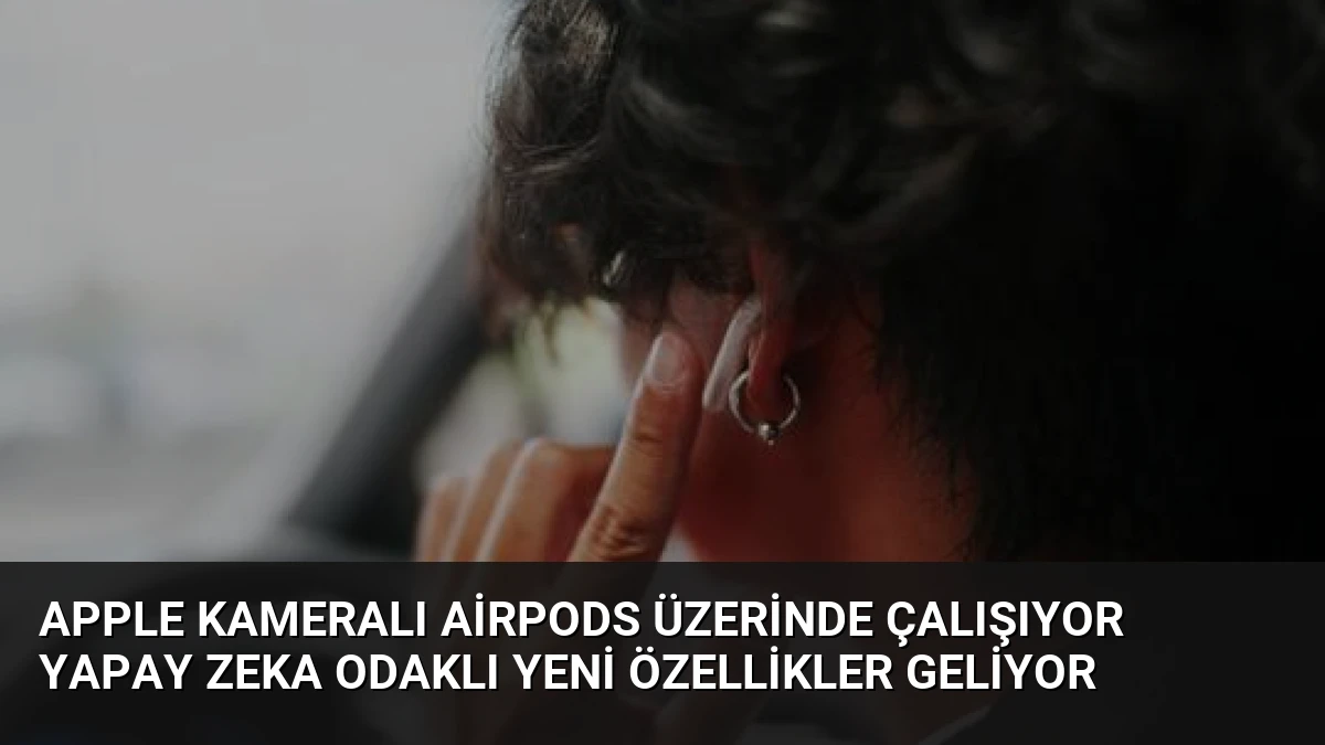 Apple Kameralı AirPods Üzerinde Çalışıyor Yapay Zeka Odaklı Yeni Özellikler Geliyor