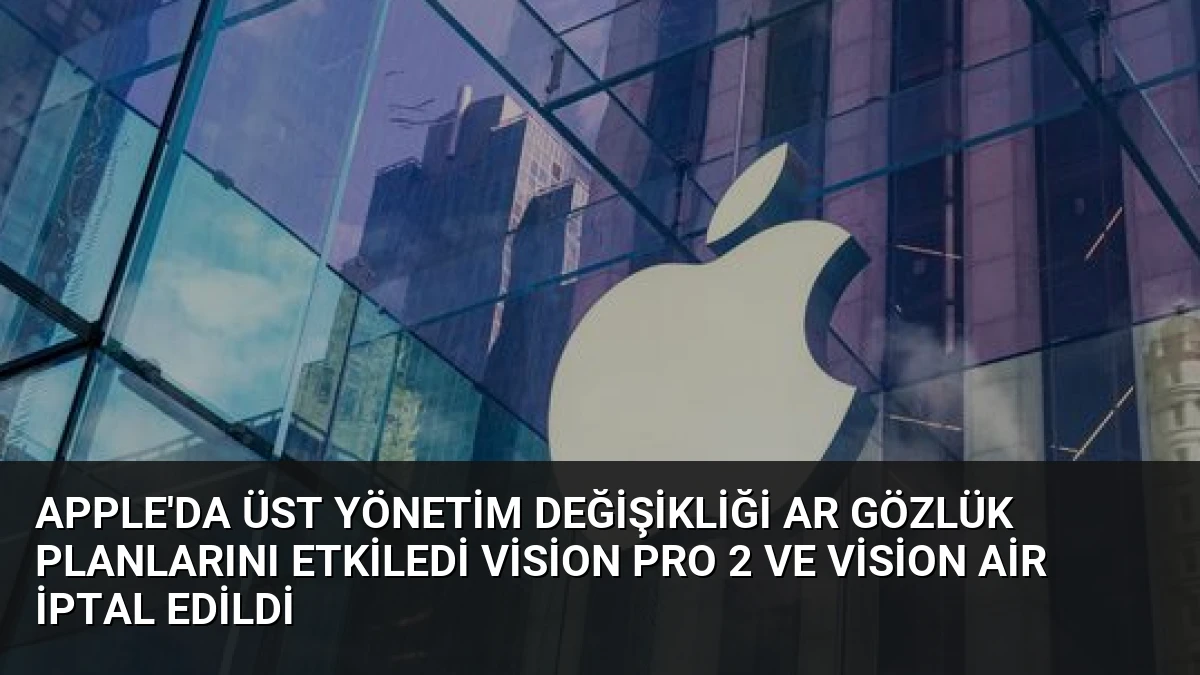 Apple’da Üst Yönetim Değişikliği AR Gözlük Planlarını Etkiledi Vision Pro 2 ve Vision Air İptal Edildi
