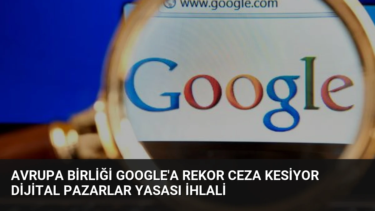 Avrupa Birliği Google’a rekor ceza kesiyor Dijital Pazarlar Yasası ihlali