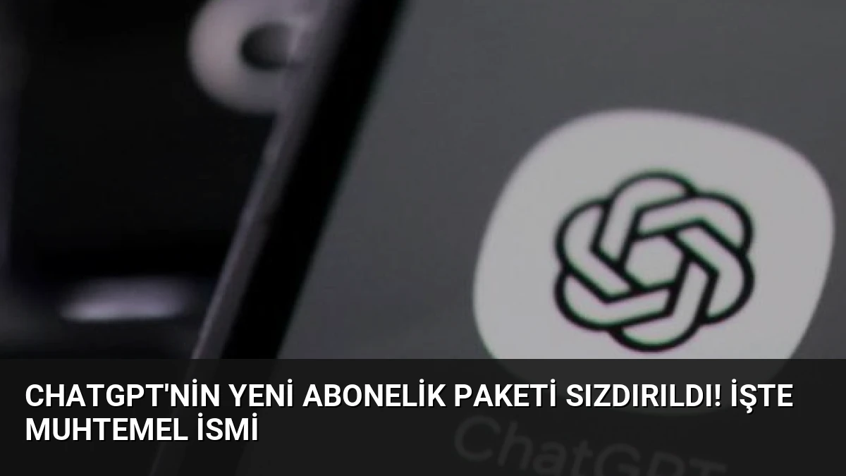 ChatGPT’nin yeni abonelik paketi sızdırıldı! İşte muhtemel ismi