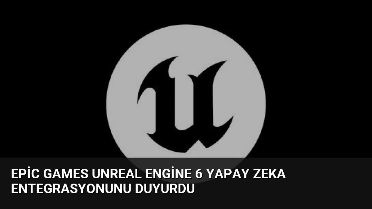 Epic Games Unreal Engine 6 Yapay Zeka Entegrasyonunu Duyurdu