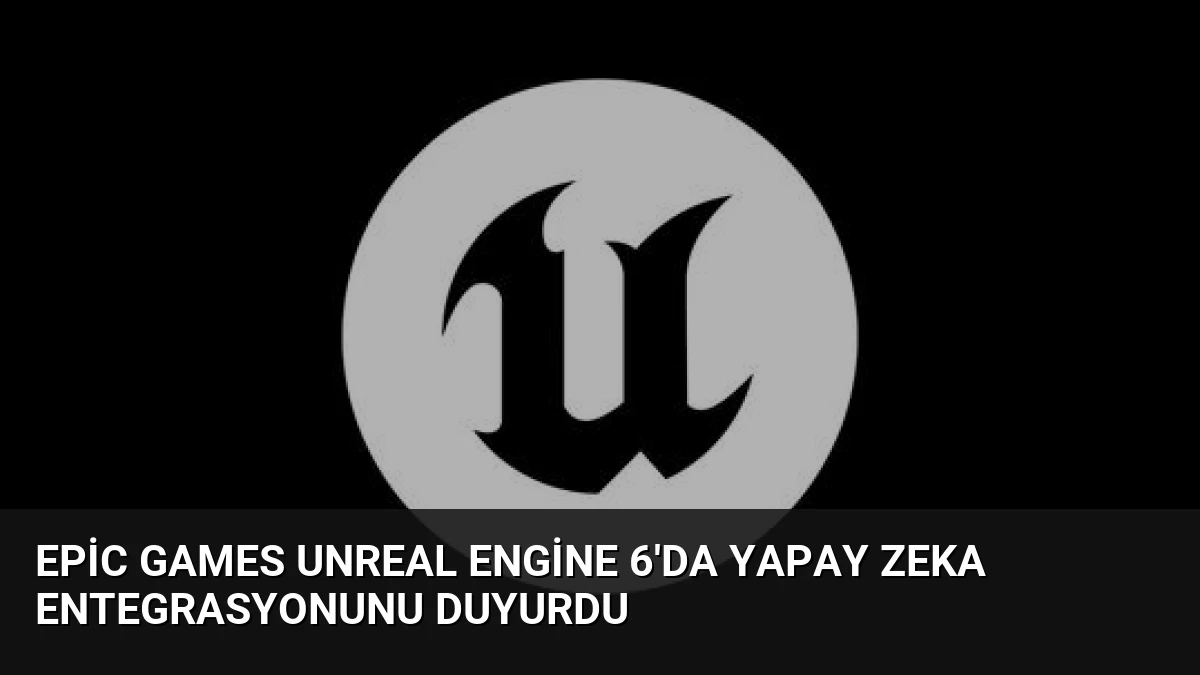 Epic Games Unreal Engine 6’da Yapay Zeka Entegrasyonunu Duyurdu