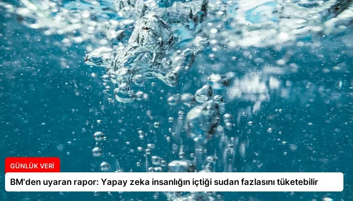 BM’den uyaran rapor: Yapay zeka insanlığın içtiği sudan fazlasını tüketebilir