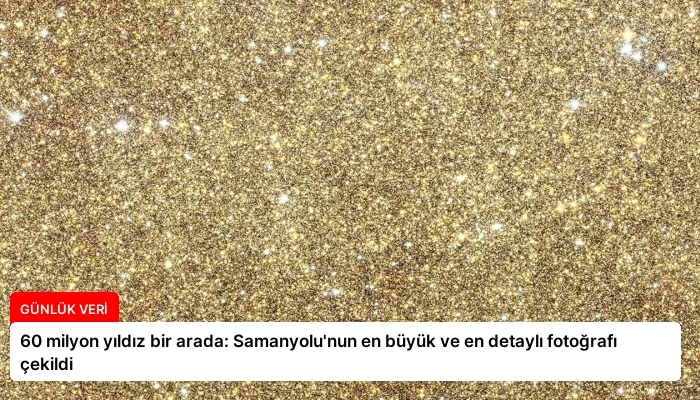 60 milyon yıldız bir arada: Samanyolu’nun en büyük ve en detaylı fotoğrafı çekildi