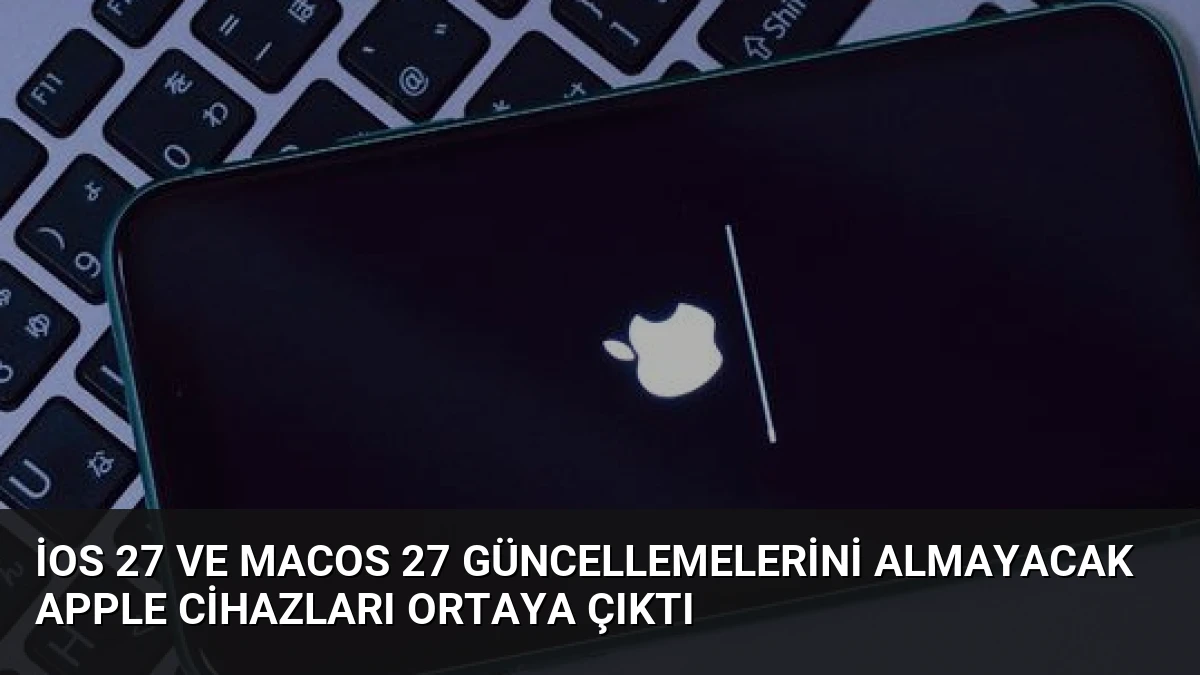 iOS 27 ve macOS 27 Güncellemelerini Almayacak Apple Cihazları Ortaya Çıktı