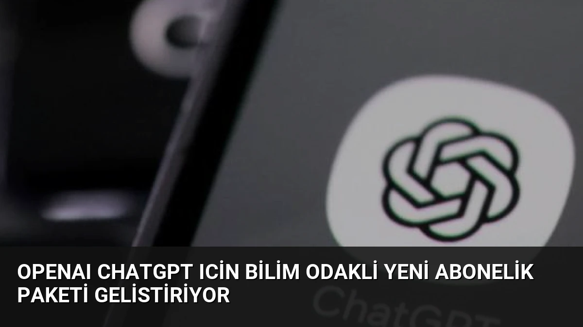 OpenAI ChatGPT Icin Bilim Odakli Yeni Abonelik Paketi Gelistiriyor