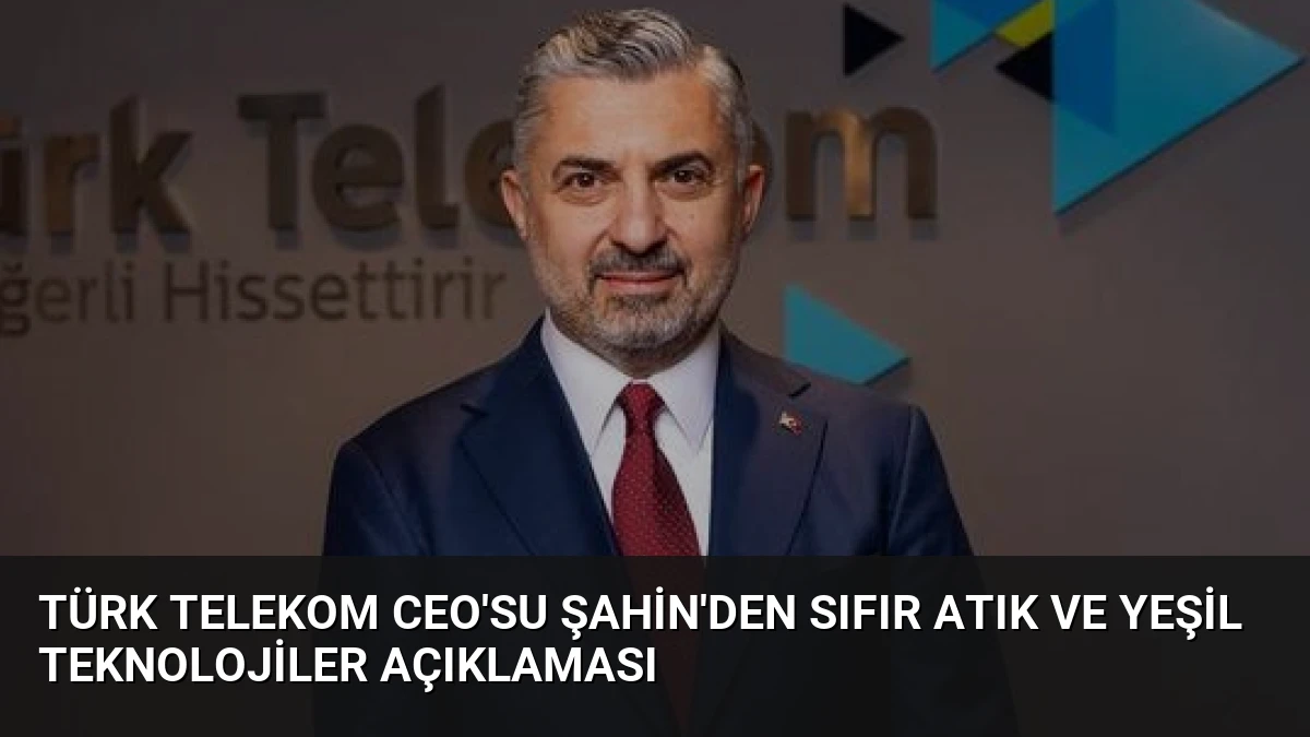 Türk Telekom CEO’su Şahin’den Sıfır Atık ve Yeşil Teknolojiler Açıklaması