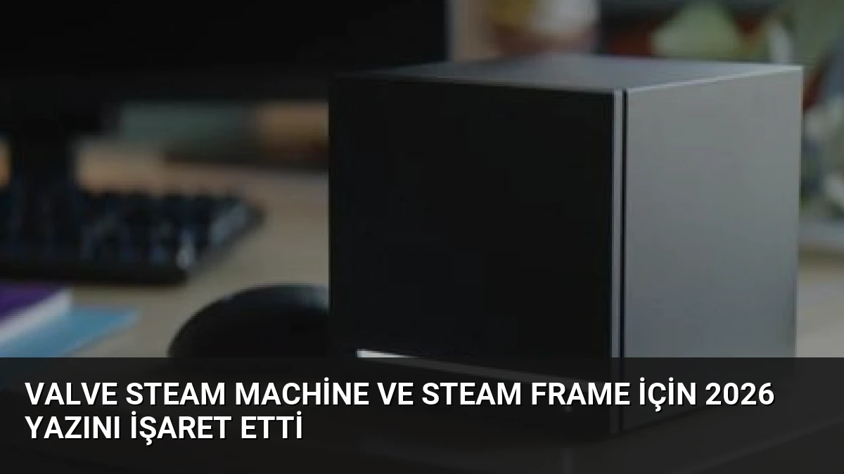 Valve Steam Machine ve Steam Frame İçin 2026 Yazını İşaret Etti