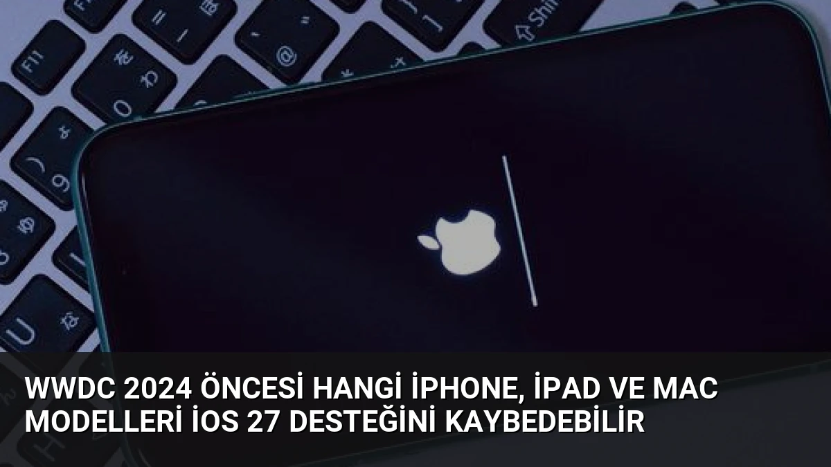WWDC 2024 Öncesi Hangi iPhone, iPad ve Mac Modelleri iOS 27 Desteğini Kaybedebilir