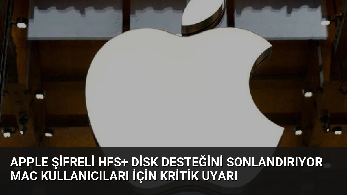 Apple Şifreli HFS+ Disk Desteğini Sonlandırıyor Mac Kullanıcıları İçin Kritik Uyarı