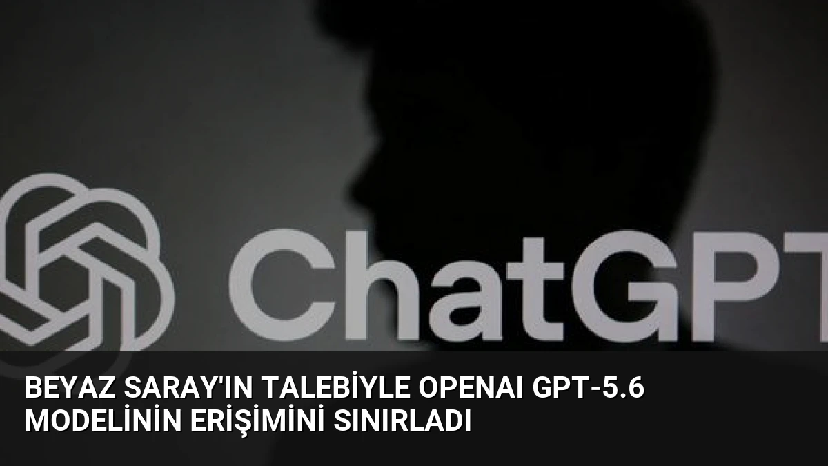 Beyaz Saray’ın talebiyle OpenAI GPT-5.6 modelinin erişimini sınırladı