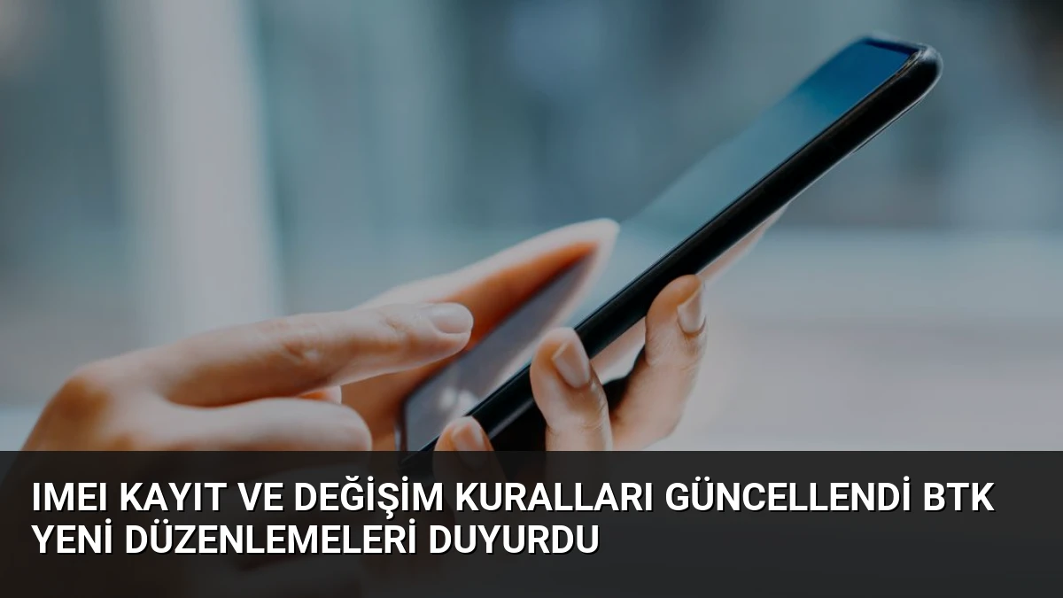 IMEI Kayıt ve Değişim Kuralları Güncellendi BTK Yeni Düzenlemeleri Duyurdu