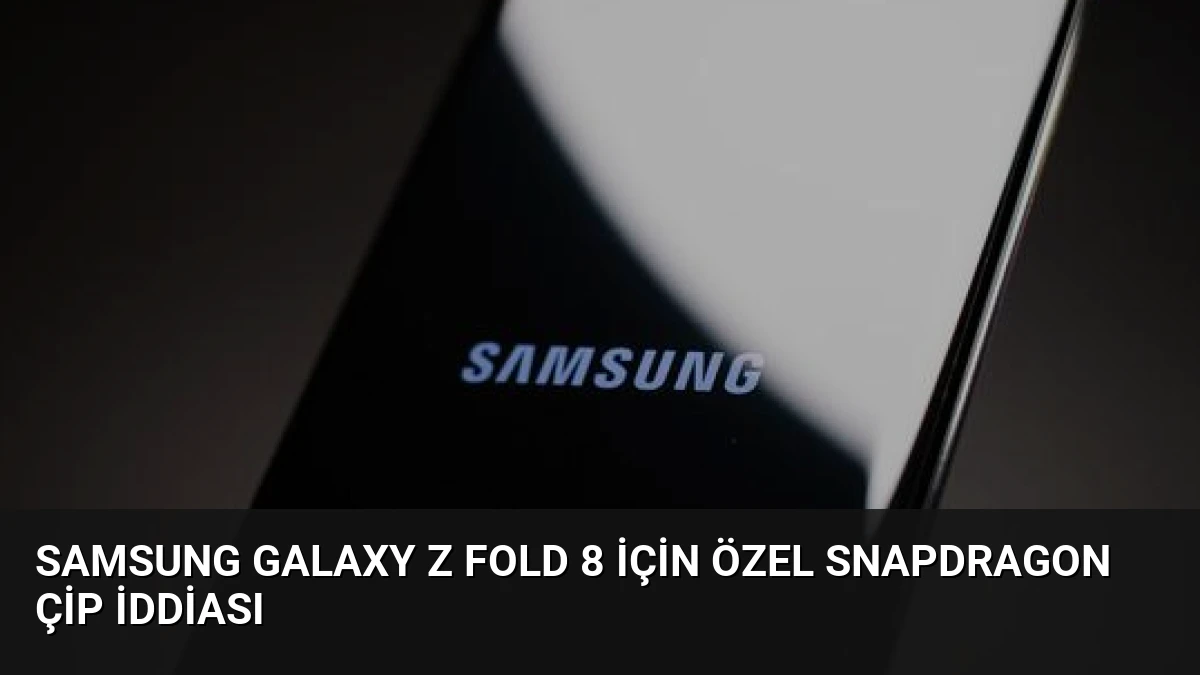Samsung Galaxy Z Fold 8 İçin Özel Snapdragon Çip İddiası
