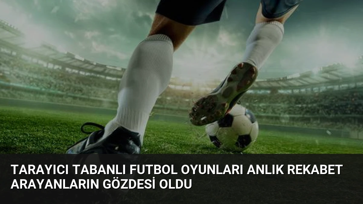 Tarayıcı Tabanlı Futbol Oyunları Anlık Rekabet Arayanların Gözdesi Oldu
