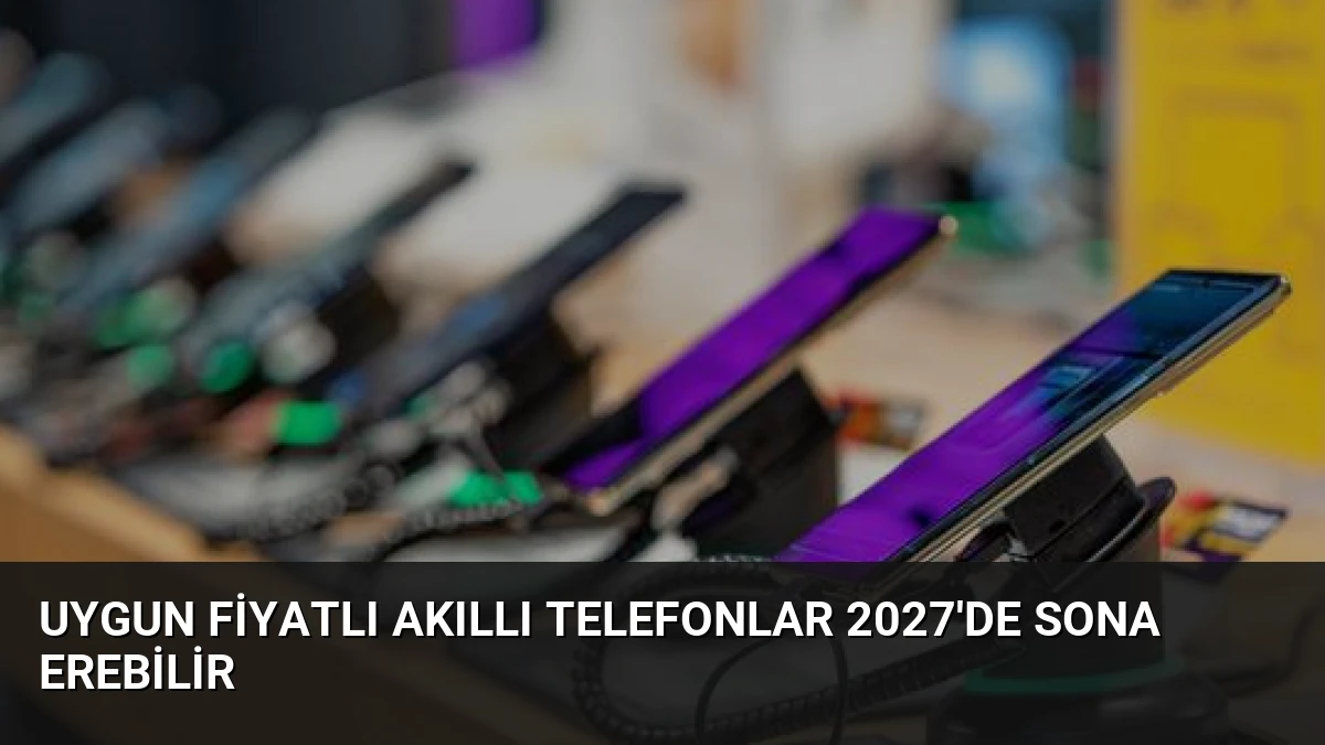 Uygun Fiyatlı Akıllı Telefonlar 2027’de Sona Erebilir